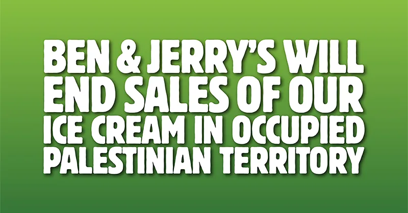 Ben &amp; Jerry’s will end sales of our ice cream in the Occupied Palestinian Territory. Read our full statement: